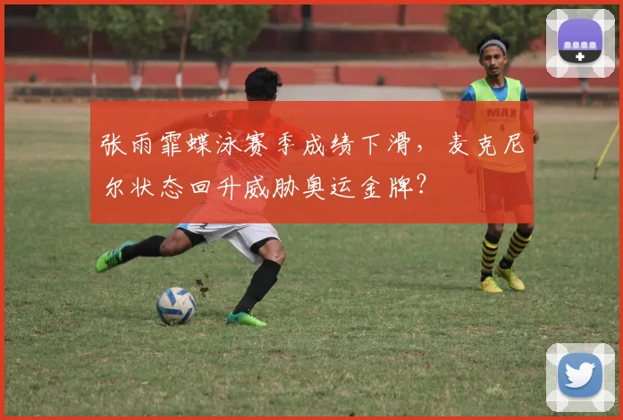 张雨霏蝶泳赛季成绩下滑，麦克尼尔状态回升威胁奥运金牌？