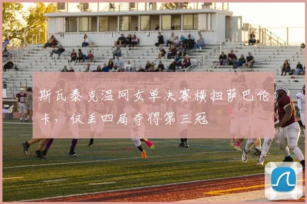 斯瓦泰克温网女单决赛横扫萨巴伦卡，仅丢四局夺得第三冠