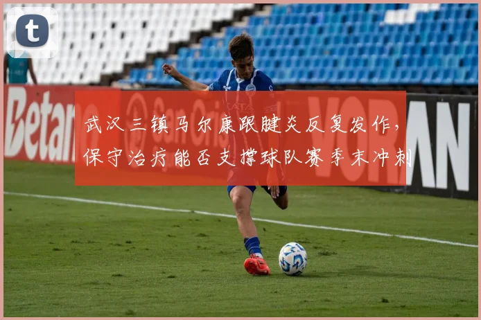 武汉三镇马尔康跟腱炎反复发作，保守治疗能否支撑球队赛季末冲刺？