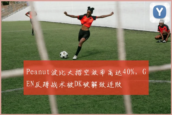 Peanut波比大招空放率高达40%，GEN反蹲战术被DK破解致连败