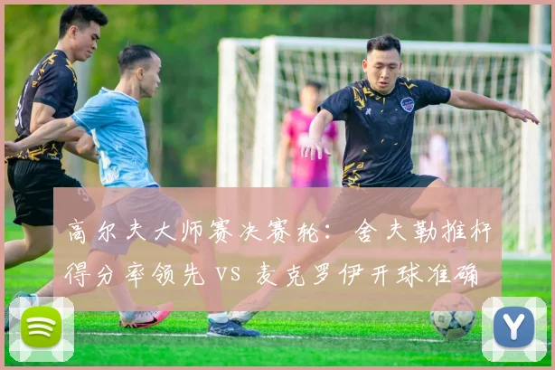 高尔夫大师赛决赛轮：舍夫勒推杆得分率领先 vs 麦克罗伊开球准确率下滑至62%