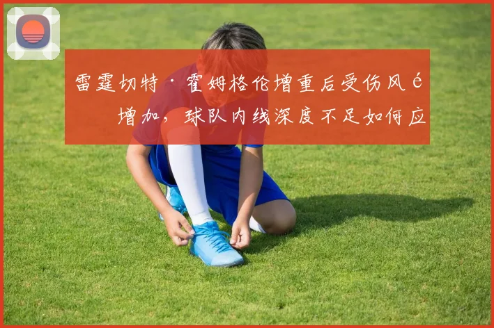 雷霆切特·霍姆格伦增重后受伤风险增加，球队内线深度不足如何应对？
