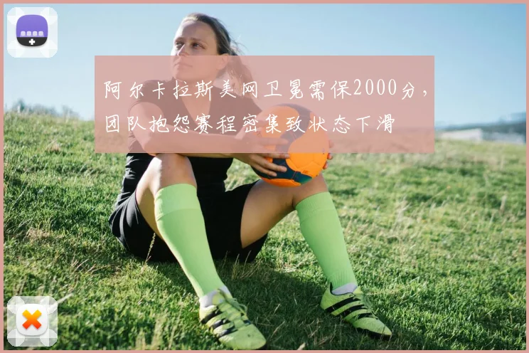 阿尔卡拉斯美网卫冕需保2000分，团队抱怨赛程密集致状态下滑