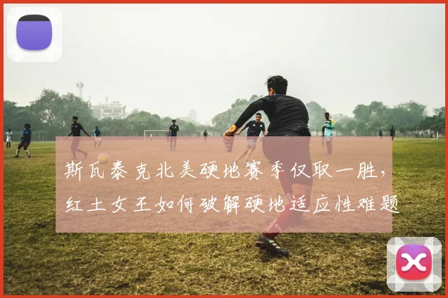 斯瓦泰克北美硬地赛季仅取一胜，红土女王如何破解硬地适应性难题？