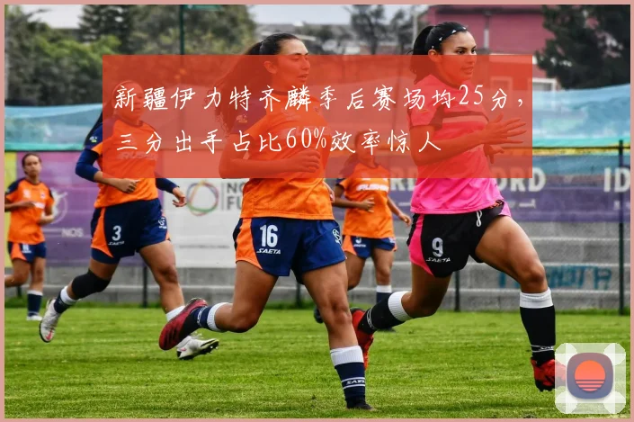 新疆伊力特齐麟季后赛场均25分，三分出手占比60%效率惊人