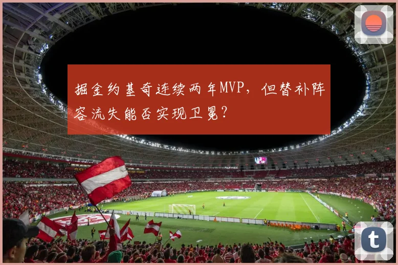 掘金约基奇连续两年MVP，但替补阵容流失能否实现卫冕？