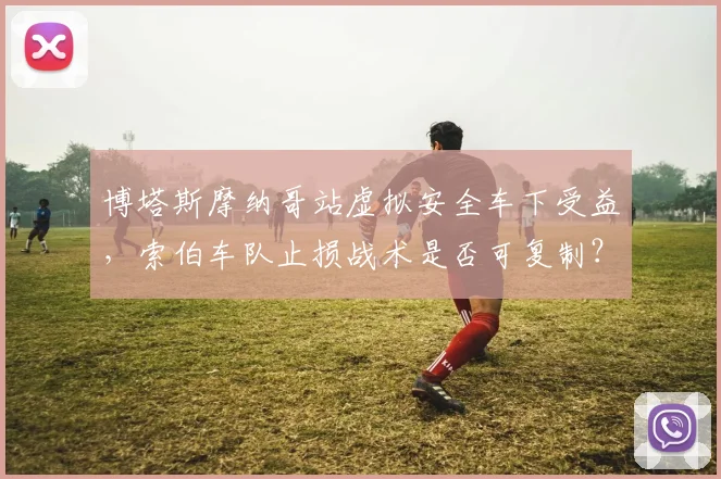 博塔斯摩纳哥站虚拟安全车下受益，索伯车队止损战术是否可复制？