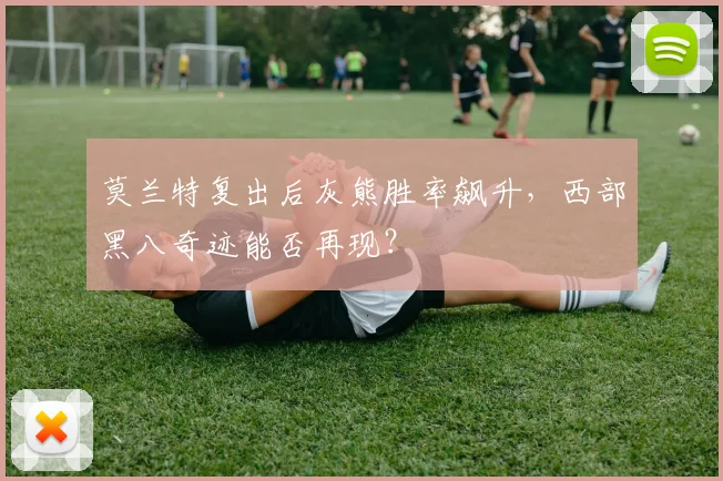 莫兰特复出后灰熊胜率飙升，西部黑八奇迹能否再现？